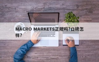 MACRO MARKETS正规吗?口碑怎样?