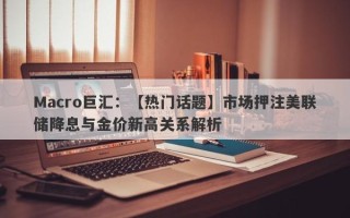 Macro巨汇：【热门话题】市场押注美联储降息与金价新高关系解析