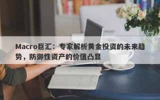 Macro巨汇：专家解析黄金投资的未来趋势，防御性资产的价值凸显