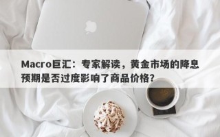 Macro巨汇：专家解读，黄金市场的降息预期是否过度影响了商品价格？