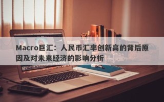 Macro巨汇：人民币汇率创新高的背后原因及对未来经济的影响分析