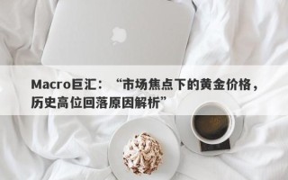 Macro巨汇：“市场焦点下的黄金价格，历史高位回落原因解析”