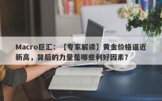 Macro巨汇：【专家解读】黄金价格逼近新高，背后的力量是哪些利好因素？