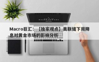 Macro巨汇：【独家观点】美联储下周降息对黄金市场的影响分析