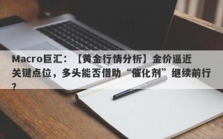 Macro巨汇：【黄金行情分析】金价逼近关键点位，多头能否借助“催化剂”继续前行？