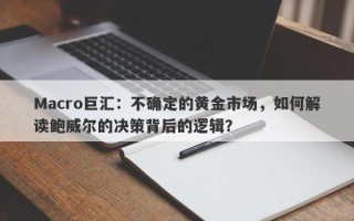 Macro巨汇：不确定的黄金市场，如何解读鲍威尔的决策背后的逻辑？