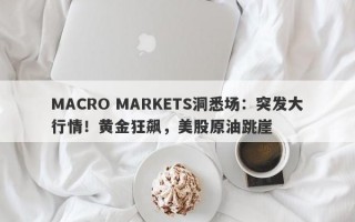 MACRO MARKETS洞悉场：突发大行情！黄金狂飙，美股原油跳崖