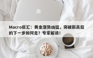 Macro巨汇：黄金涨势凶猛，突破新高后的下一步如何走？专家解读！