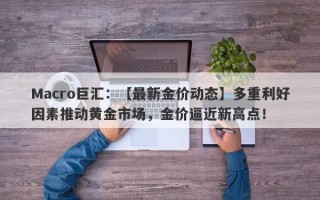 Macro巨汇：【最新金价动态】多重利好因素推动黄金市场，金价逼近新高点！