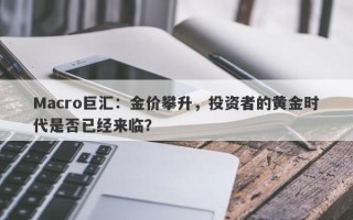 Macro巨汇：金价攀升，投资者的黄金时代是否已经来临？