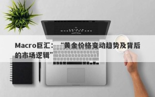 Macro巨汇：“黄金价格变动趋势及背后的市场逻辑”