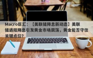 Macro巨汇：【美联储降息新动态】美联储遇阻降息引发黄金市场震荡，黄金能否守住关键点位？