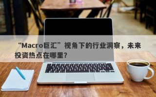 “Macro巨汇”视角下的行业洞察，未来投资热点在哪里？