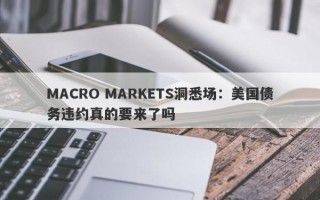 MACRO MARKETS洞悉场：美国债务违约真的要来了吗