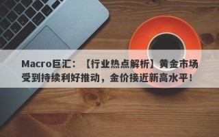 Macro巨汇：【行业热点解析】黄金市场受到持续利好推动，金价接近新高水平！