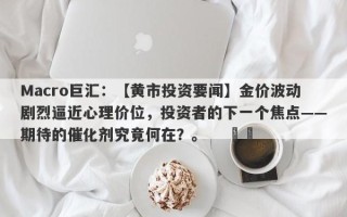 Macro巨汇：【黄市投资要闻】金价波动剧烈逼近心理价位，投资者的下一个焦点——期待的催化剂究竟何在？。    ​​