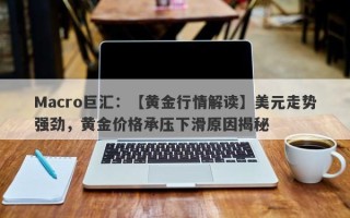 Macro巨汇：【黄金行情解读】美元走势强劲，黄金价格承压下滑原因揭秘