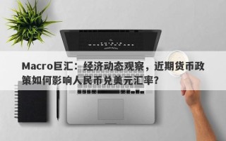 Macro巨汇：经济动态观察，近期货币政策如何影响人民币兑美元汇率？