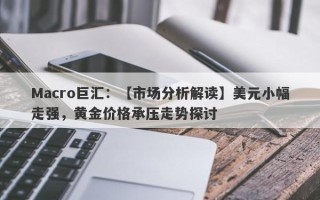 Macro巨汇：【市场分析解读】美元小幅走强，黄金价格承压走势探讨