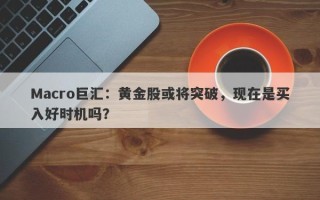 Macro巨汇：黄金股或将突破，现在是买入好时机吗？