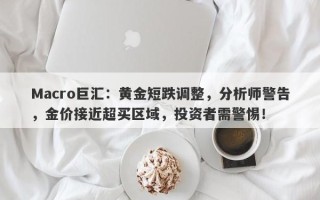 Macro巨汇：黄金短跌调整，分析师警告，金价接近超买区域，投资者需警惕！