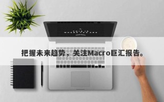 把握未来趋势，关注Macro巨汇报告。