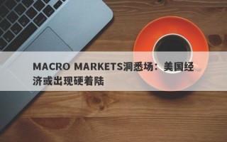 MACRO MARKETS洞悉场：美国经济或出现硬着陆