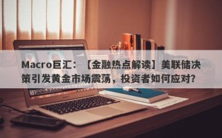 Macro巨汇：【金融热点解读】美联储决策引发黄金市场震荡，投资者如何应对？