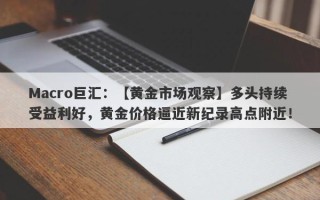 Macro巨汇：【黄金市场观察】多头持续受益利好，黄金价格逼近新纪录高点附近！