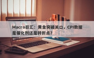 Macro巨汇：黄金突破关口，CPI数据是催化剂还是转折点？