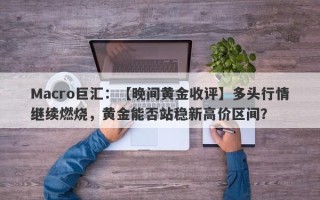 Macro巨汇：【晚间黄金收评】多头行情继续燃烧，黄金能否站稳新高价区间？