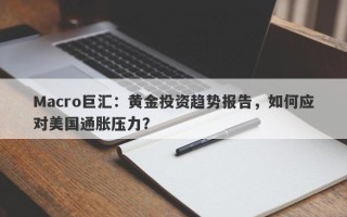 Macro巨汇：黄金投资趋势报告，如何应对美国通胀压力？