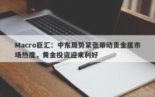 Macro巨汇：中东局势紧张带动贵金属市场热度，黄金投资迎来利好