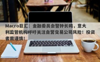 Macro巨汇：金融委员会警钟长鸣，意大利监管机构呼吁关注自营交易公司风险！投资者需谨慎！