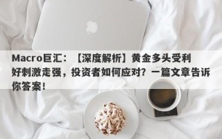 Macro巨汇：【深度解析】黄金多头受利好刺激走强，投资者如何应对？一篇文章告诉你答案！