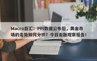 Macro巨汇：PPI数据公布后，黄金市场的走势如何分析？今日金融观察报告！