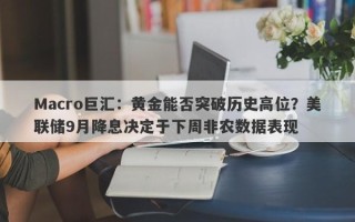 Macro巨汇：黄金能否突破历史高位？美联储9月降息决定于下周非农数据表现