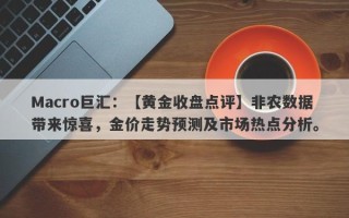 Macro巨汇：【黄金收盘点评】非农数据带来惊喜，金价走势预测及市场热点分析。