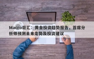 Macro巨汇：黄金投资趋势报告，首席分析师预测未来走势及投资建议