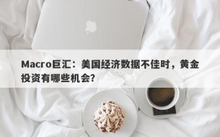 Macro巨汇：美国经济数据不佳时，黄金投资有哪些机会？