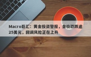 Macro巨汇：黄金投资警报，金价恐跌逾25美元，回调风险正在上升