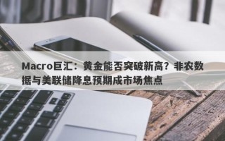 Macro巨汇：黄金能否突破新高？非农数据与美联储降息预期成市场焦点