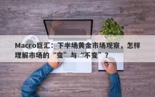 Macro巨汇：下半场黄金市场观察，怎样理解市场的“变”与“不变”？