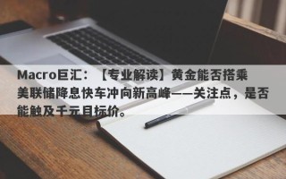 Macro巨汇：【专业解读】黄金能否搭乘美联储降息快车冲向新高峰——关注点，是否能触及千元目标价。