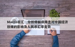 Macro巨汇：分析师解读降息对中国经济放缓的影响及人民币汇率走势