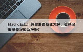 Macro巨汇：黄金白银投资大热，美联储政策失误成助推器？