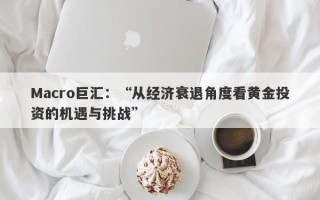 Macro巨汇：“从经济衰退角度看黄金投资的机遇与挑战”