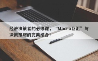 经济决策者的必修课，“Macro巨汇”与决策策略的完美结合！