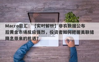 Macro巨汇：【实时解析】非农数据公布后黄金市场反应强烈，投资者如何把握美联储降息带来的机遇？