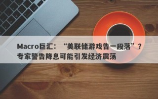 Macro巨汇：“美联储游戏告一段落”？专家警告降息可能引发经济震荡